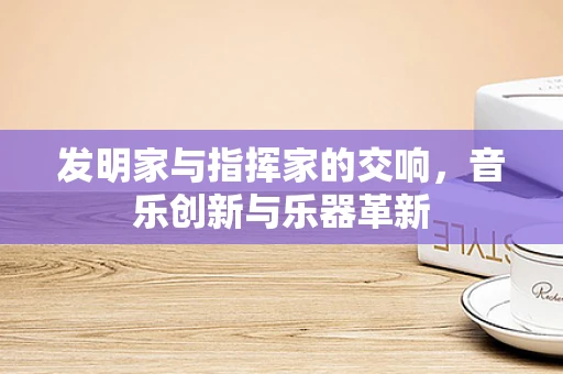 发明家与指挥家的交响，音乐创新与乐器革新