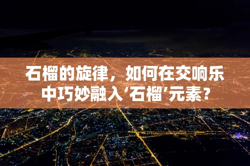 石榴的旋律，如何在交响乐中巧妙融入‘石榴’元素？