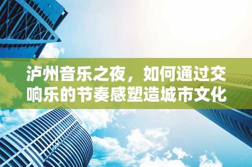 泸州音乐之夜，如何通过交响乐的节奏感塑造城市文化氛围？