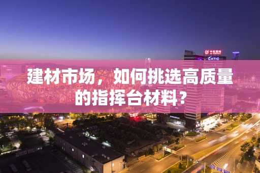 建材市场，如何挑选高质量的指挥台材料？