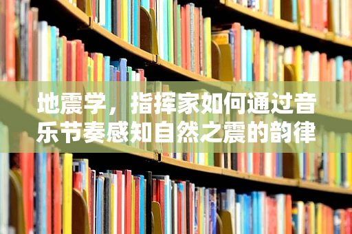 地震学，指挥家如何通过音乐节奏感知自然之震的韵律？