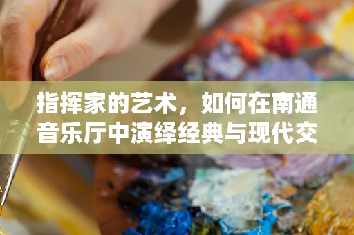 指挥家的艺术，如何在南通音乐厅中演绎经典与现代交响？