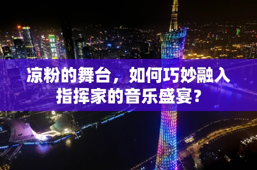 凉粉的舞台，如何巧妙融入指挥家的音乐盛宴？