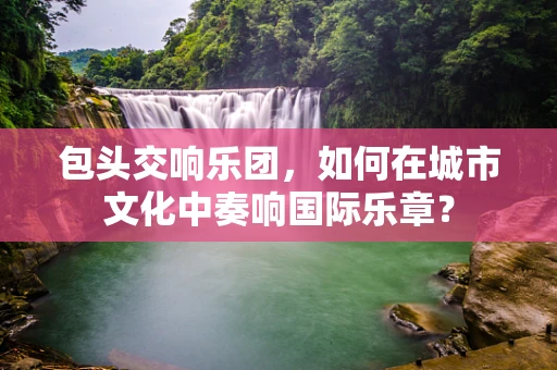 包头交响乐团，如何在城市文化中奏响国际乐章？