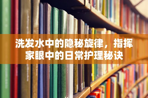 洗发水中的隐秘旋律，指挥家眼中的日常护理秘诀