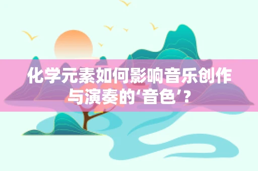 化学元素如何影响音乐创作与演奏的‘音色’？