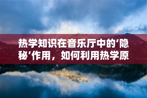 热学知识在音乐厅中的‘隐秘’作用，如何利用热学原理提升演奏环境？
