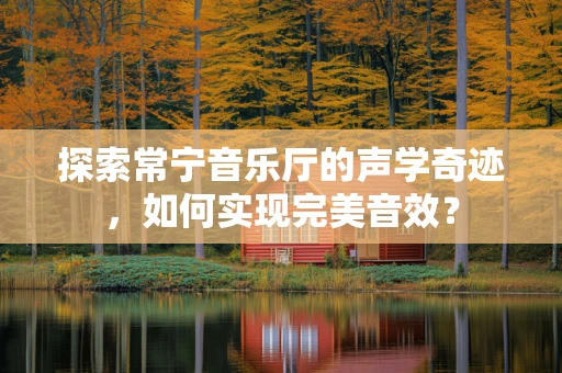 探索常宁音乐厅的声学奇迹，如何实现完美音效？