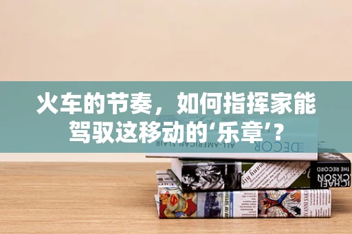 火车的节奏，如何指挥家能驾驭这移动的‘乐章’？