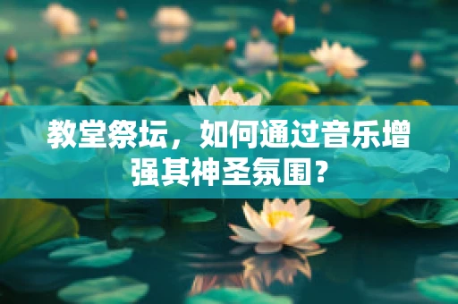 教堂祭坛，如何通过音乐增强其神圣氛围？