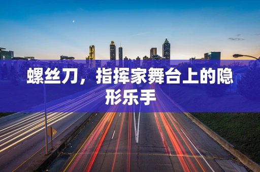 螺丝刀，指挥家舞台上的隐形乐手