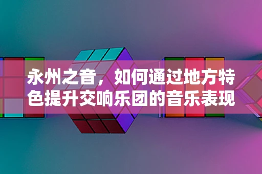 永州之音，如何通过地方特色提升交响乐团的音乐表现力？