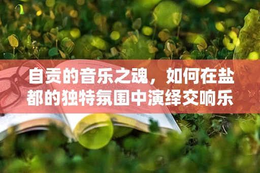 自贡的音乐之魂，如何在盐都的独特氛围中演绎交响乐？