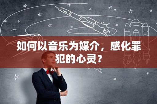 如何以音乐为媒介，感化罪犯的心灵？