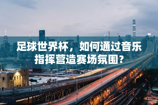 足球世界杯，如何通过音乐指挥营造赛场氛围？