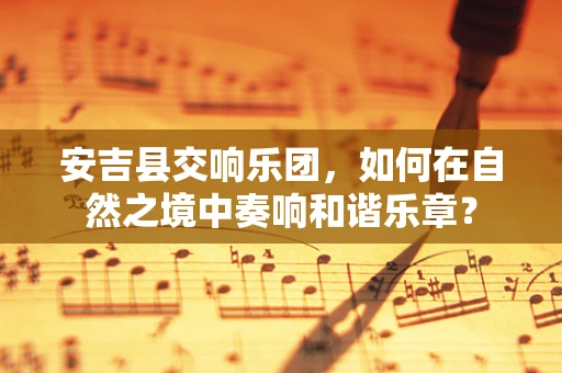 安吉县交响乐团，如何在自然之境中奏响和谐乐章？