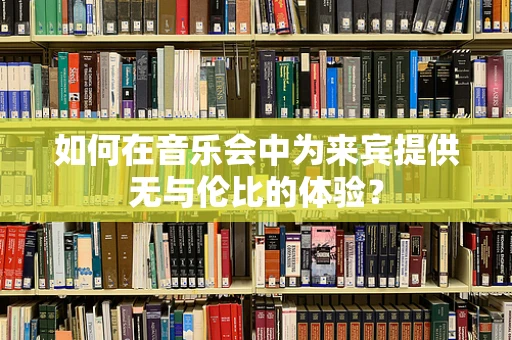如何在音乐会中为来宾提供无与伦比的体验？