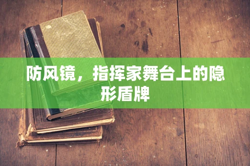 防风镜，指挥家舞台上的隐形盾牌