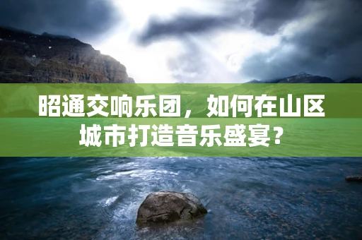 昭通交响乐团，如何在山区城市打造音乐盛宴？