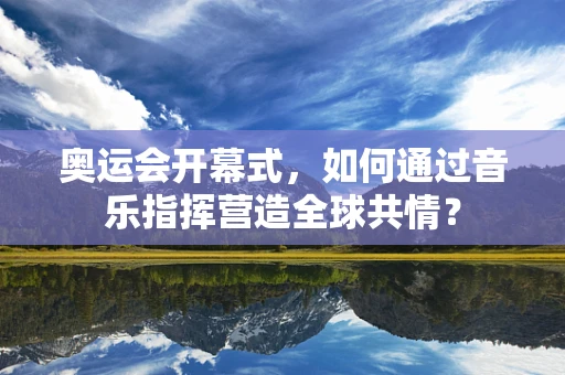 奥运会开幕式，如何通过音乐指挥营造全球共情？