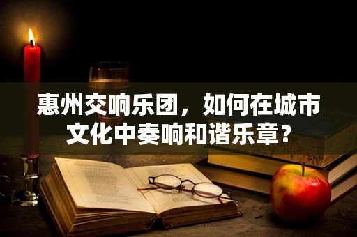 惠州交响乐团，如何在城市文化中奏响和谐乐章？