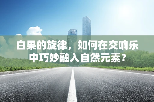 白果的旋律，如何在交响乐中巧妙融入自然元素？