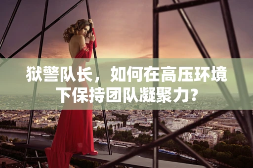 狱警队长，如何在高压环境下保持团队凝聚力？