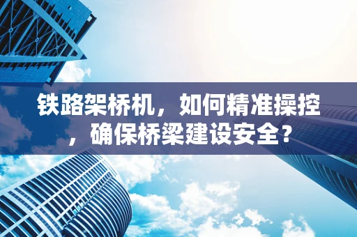 铁路架桥机，如何精准操控，确保桥梁建设安全？