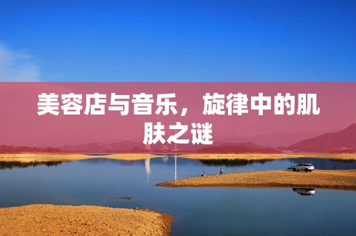 美容店与音乐，旋律中的肌肤之谜