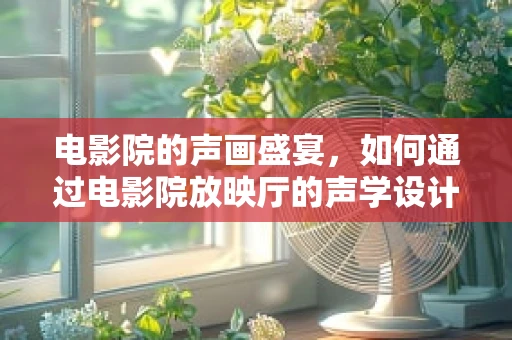 电影院的声画盛宴，如何通过电影院放映厅的声学设计提升观影体验？