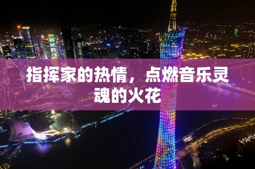 指挥家的热情，点燃音乐灵魂的火花