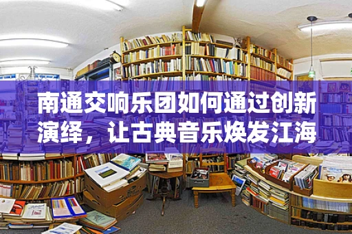 南通交响乐团如何通过创新演绎，让古典音乐焕发江海之韵？