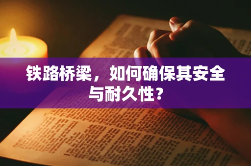 铁路桥梁，如何确保其安全与耐久性？