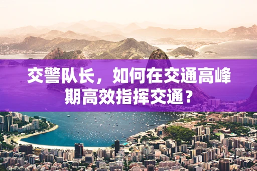 交警队长，如何在交通高峰期高效指挥交通？