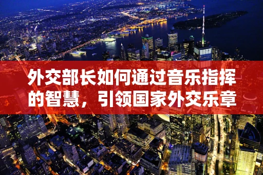 外交部长如何通过音乐指挥的智慧，引领国家外交乐章？