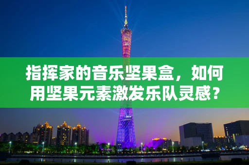 指挥家的音乐坚果盒，如何用坚果元素激发乐队灵感？