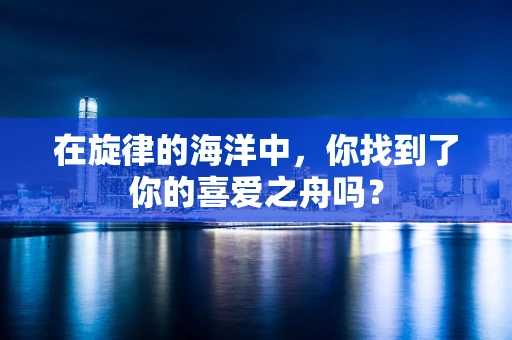 在旋律的海洋中，你找到了你的喜爱之舟吗？