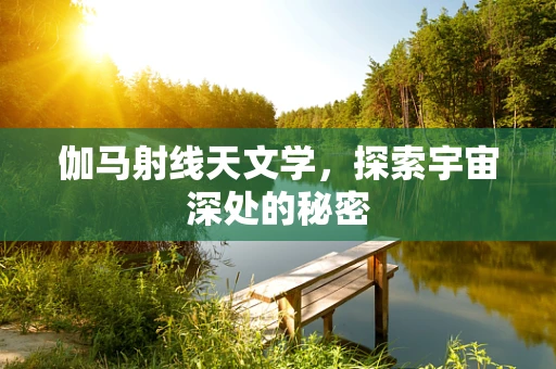 伽马射线天文学，探索宇宙深处的秘密