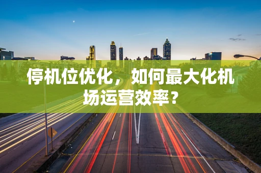 停机位优化，如何最大化机场运营效率？