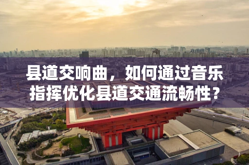 县道交响曲，如何通过音乐指挥优化县道交通流畅性？