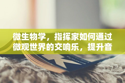微生物学，指挥家如何通过微观世界的交响乐，提升音乐厅的卫生安全？