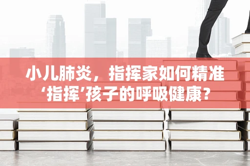 小儿肺炎，指挥家如何精准‘指挥’孩子的呼吸健康？