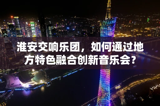 淮安交响乐团，如何通过地方特色融合创新音乐会？