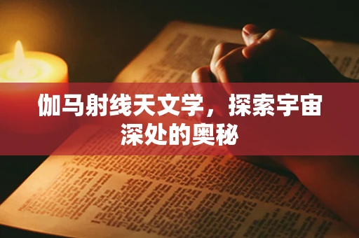 伽马射线天文学，探索宇宙深处的奥秘
