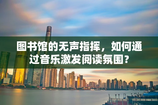 图书馆的无声指挥，如何通过音乐激发阅读氛围？
