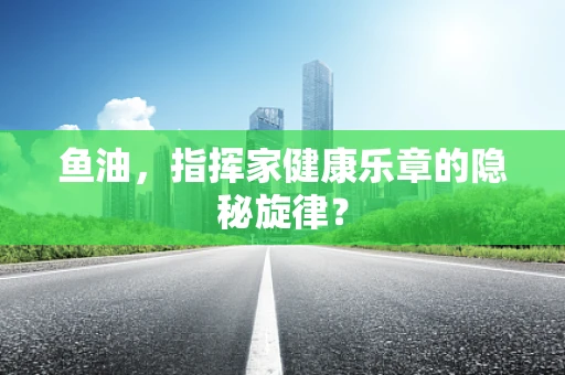 鱼油，指挥家健康乐章的隐秘旋律？