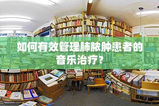 如何有效管理肺脓肿患者的音乐治疗？