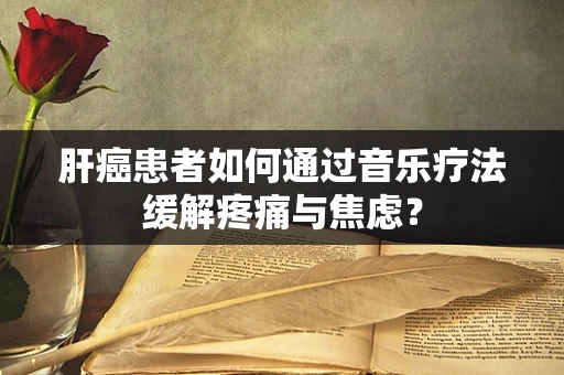 肝癌患者如何通过音乐疗法缓解疼痛与焦虑？
