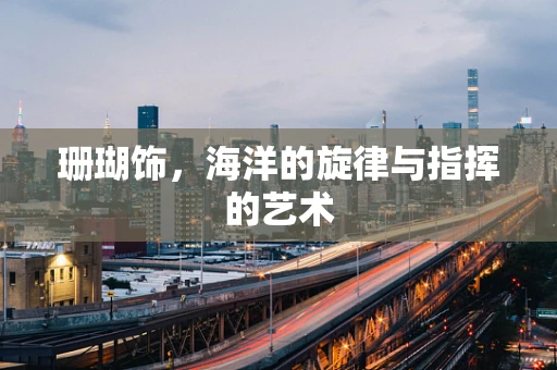 珊瑚饰，海洋的旋律与指挥的艺术