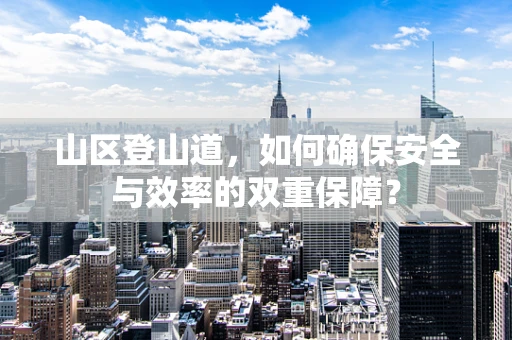 山区登山道，如何确保安全与效率的双重保障？